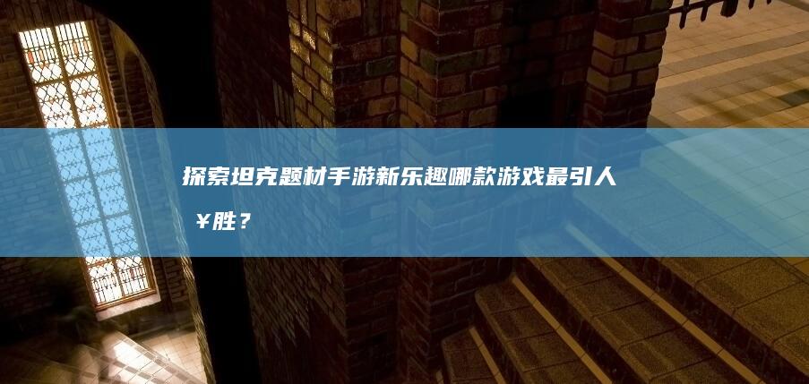 探索坦克题材手游新乐趣：哪款游戏最引人入胜？