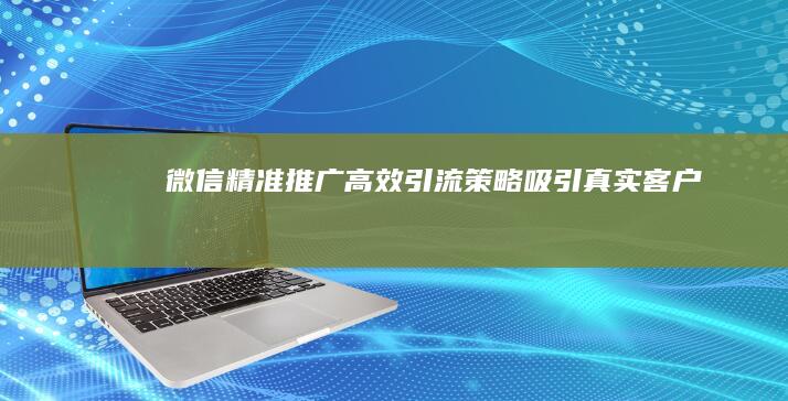 微信精准推广：高效引流策略吸引真实客户